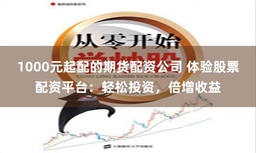 1000元起配的期货配资公司 体验股票配资平台:轻松投资,倍增收益