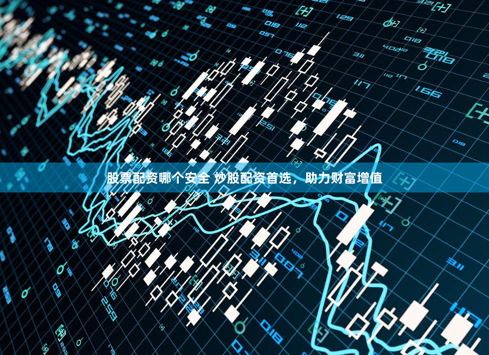 股票配资哪个安全 炒股配资首选，助力财富增值