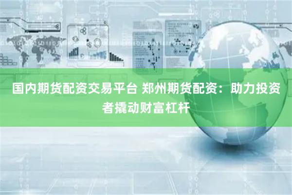 国内期货配资交易平台 郑州期货配资：助力投资者撬动财富杠杆