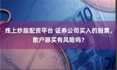 线上炒股配资平台 证券公司买入的股票，散户跟买有风险吗？