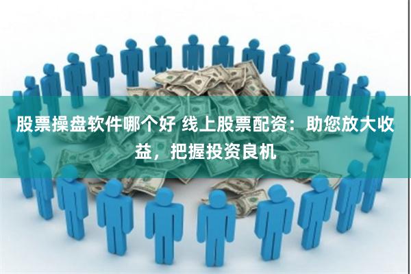 股票操盘软件哪个好 线上股票配资：助您放大收益，把握投资良机