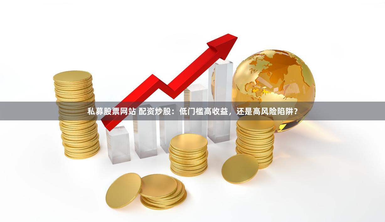 私募股票网站 配资炒股：低门槛高收益，还是高风险陷阱？