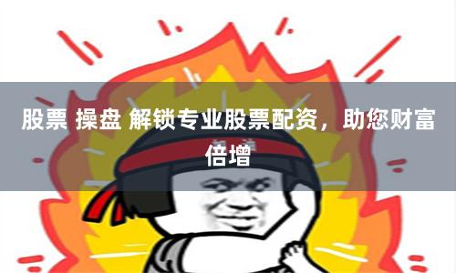 股票 操盘 解锁专业股票配资，助您财富倍增