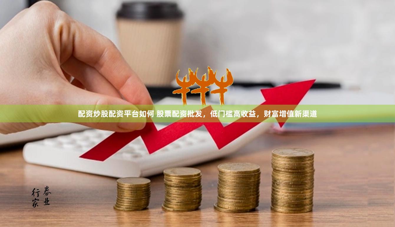 配资炒股配资平台如何 股票配资批发，低门槛高收益，财富增值新渠道