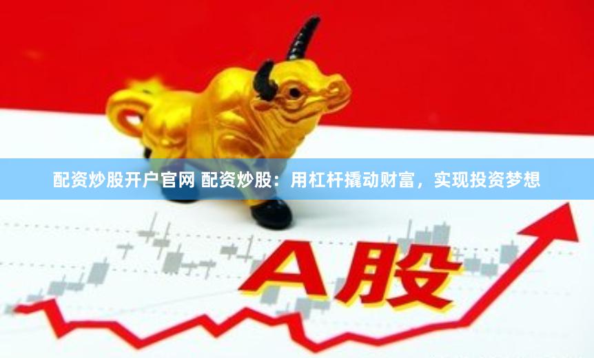 配资炒股开户官网 配资炒股：用杠杆撬动财富，实现投资梦想