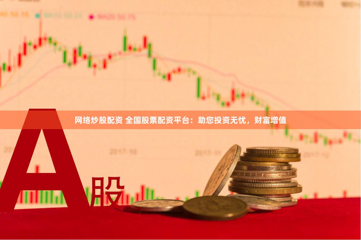网络炒股配资 全国股票配资平台：助您投资无忧，财富增值