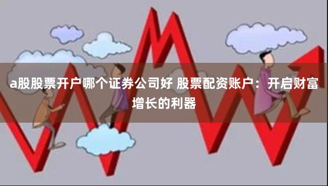 a股股票开户哪个证券公司好 股票配资账户：开启财富增长的利器