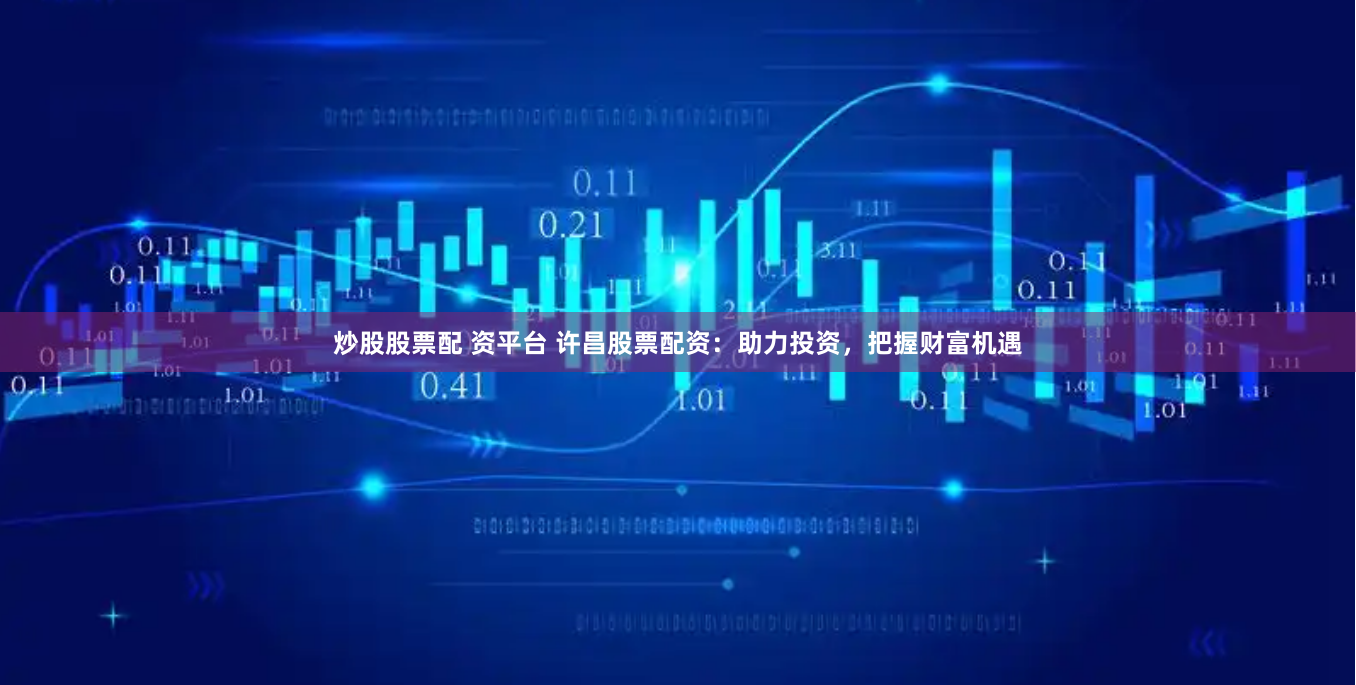 炒股股票配 资平台 许昌股票配资：助力投资，把握财富机遇