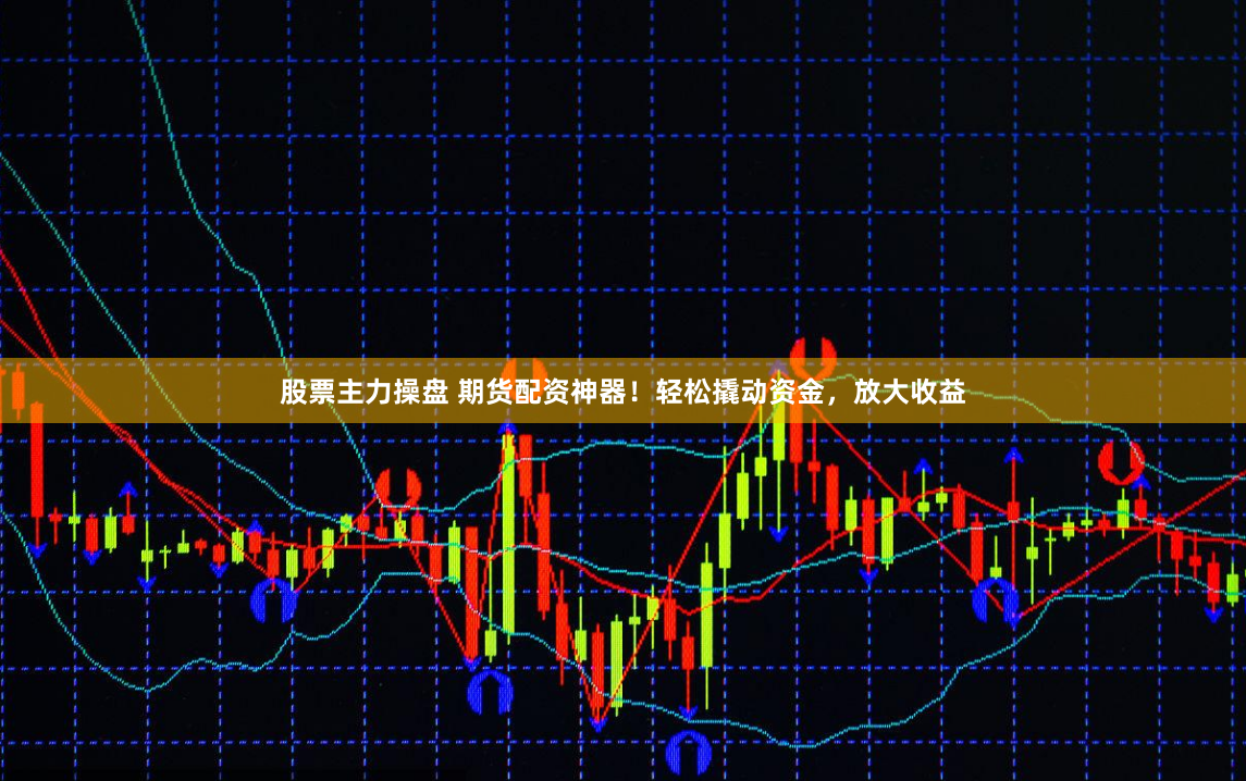 股票主力操盘 期货配资神器！轻松撬动资金，放大收益