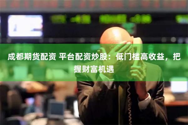 成都期货配资 平台配资炒股：低门槛高收益，把握财富机遇