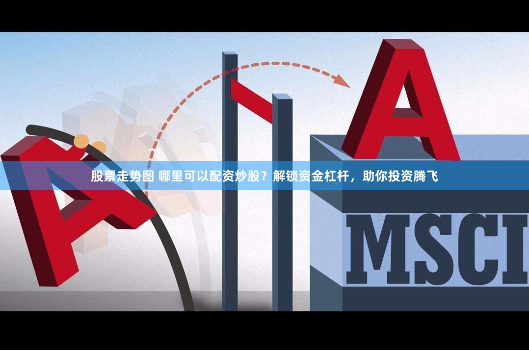 股票走势图 哪里可以配资炒股？解锁资金杠杆，助你投资腾飞