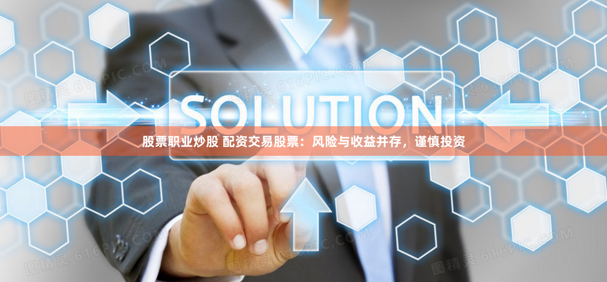股票职业炒股 配资交易股票：风险与收益并存，谨慎投资