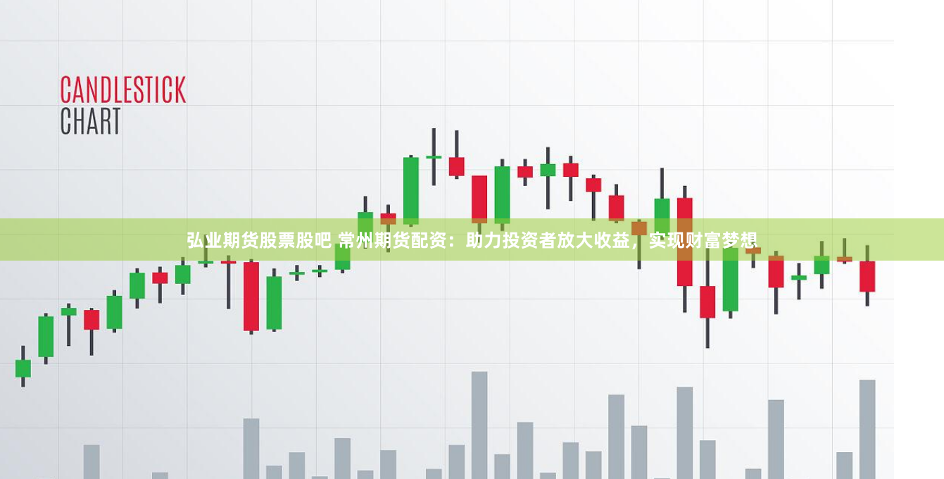 弘业期货股票股吧 常州期货配资：助力投资者放大收益，实现财富梦想