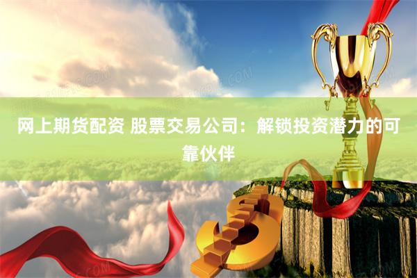 网上期货配资 股票交易公司：解锁投资潜力的可靠伙伴