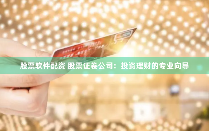 股票软件配资 股票证卷公司：投资理财的专业向导