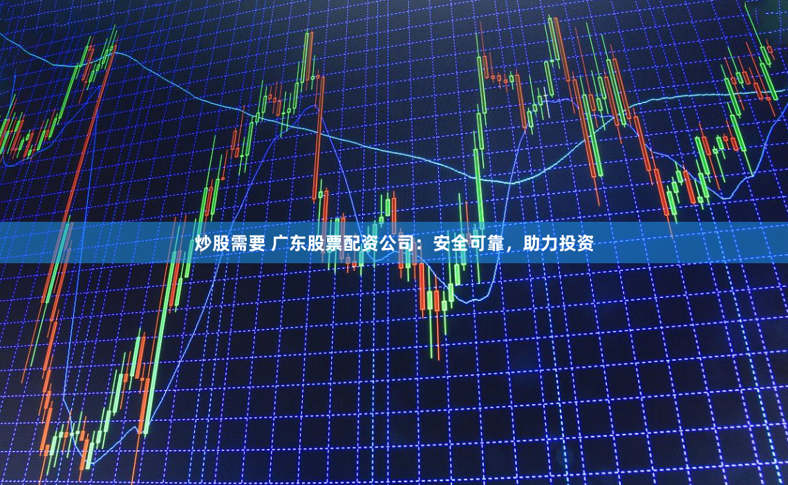 炒股需要 广东股票配资公司：安全可靠，助力投资