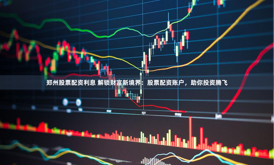 郑州股票配资利息 解锁财富新境界：股票配资账户，助你投资腾飞