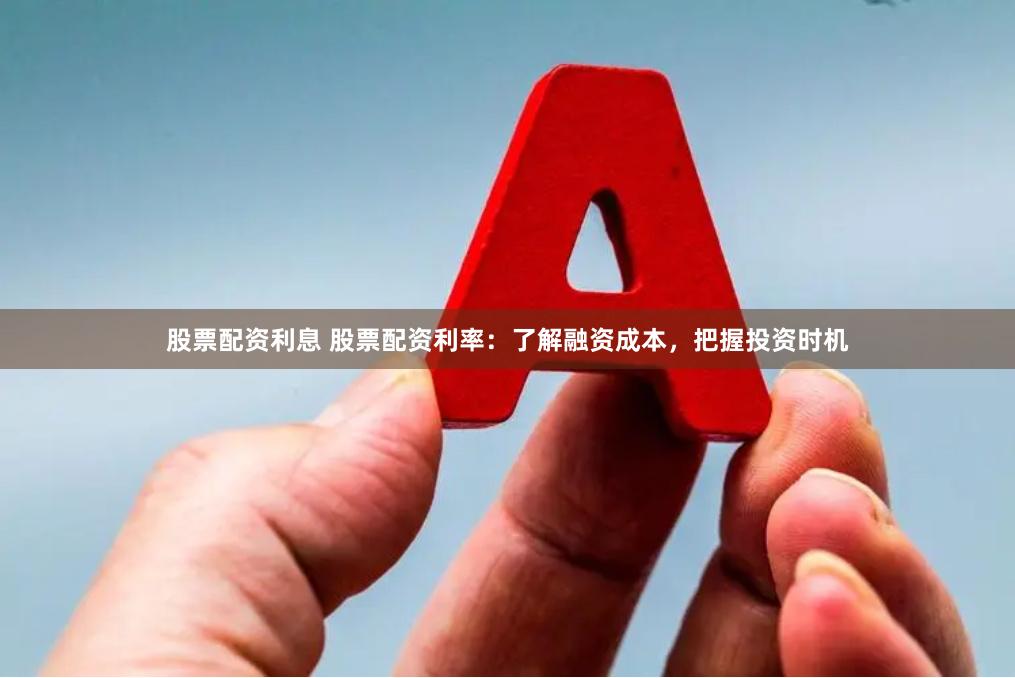 股票配资利息 股票配资利率：了解融资成本，把握投资时机