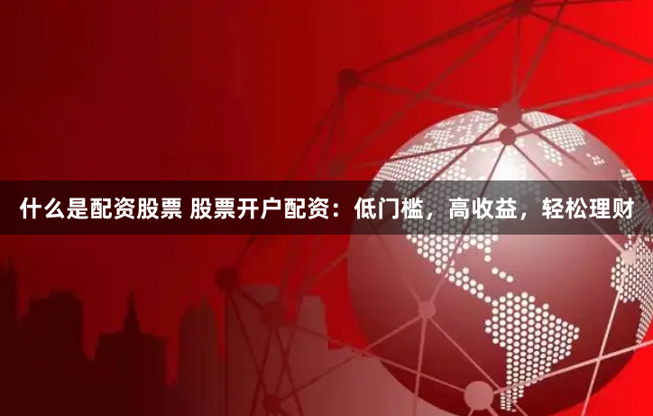 什么是配资股票 股票开户配资：低门槛，高收益，轻松理财