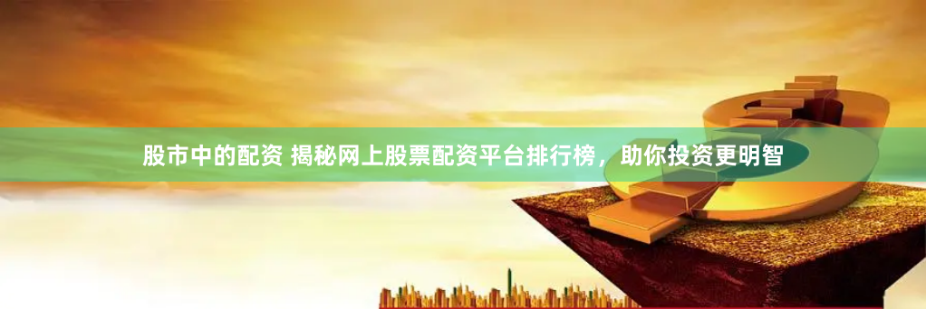 股市中的配资 揭秘网上股票配资平台排行榜，助你投资更明智