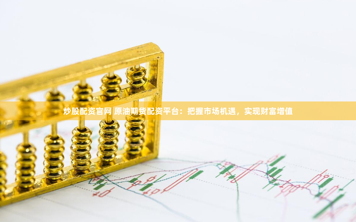 炒股配资官网 原油期货配资平台：把握市场机遇，实现财富增值