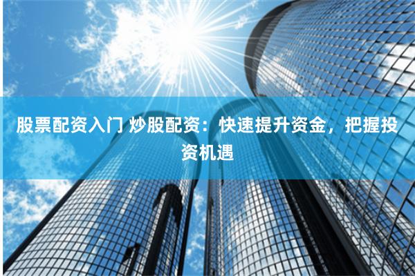 股票配资入门 炒股配资：快速提升资金，把握投资机遇