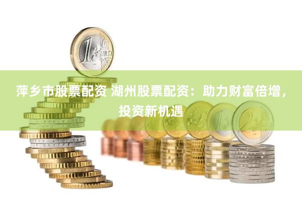 萍乡市股票配资 湖州股票配资：助力财富倍增，投资新机遇