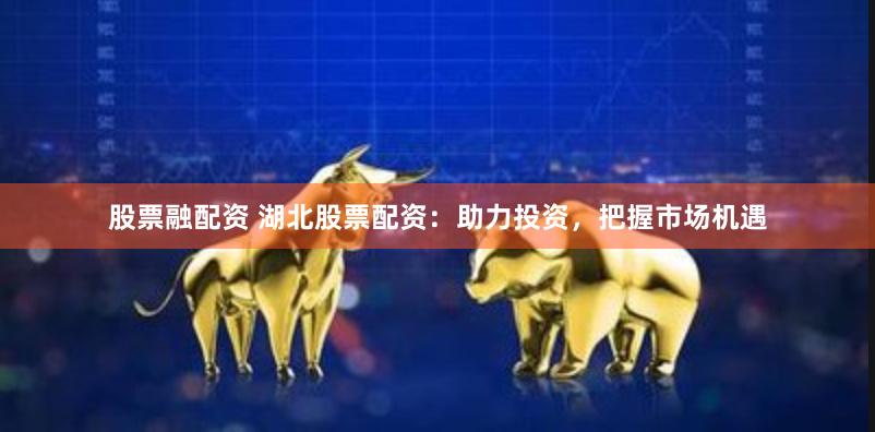 股票融配资 湖北股票配资：助力投资，把握市场机遇
