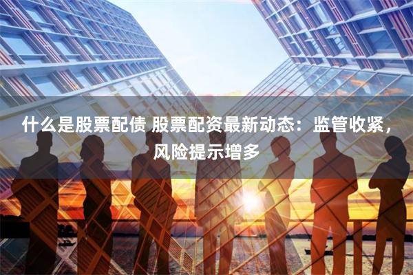 什么是股票配债 股票配资最新动态：监管收紧，风险提示增多