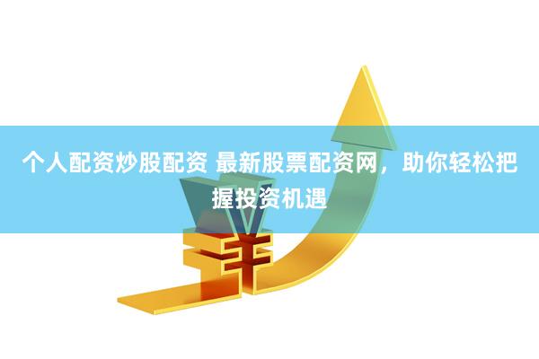 个人配资炒股配资 最新股票配资网，助你轻松把握投资机遇