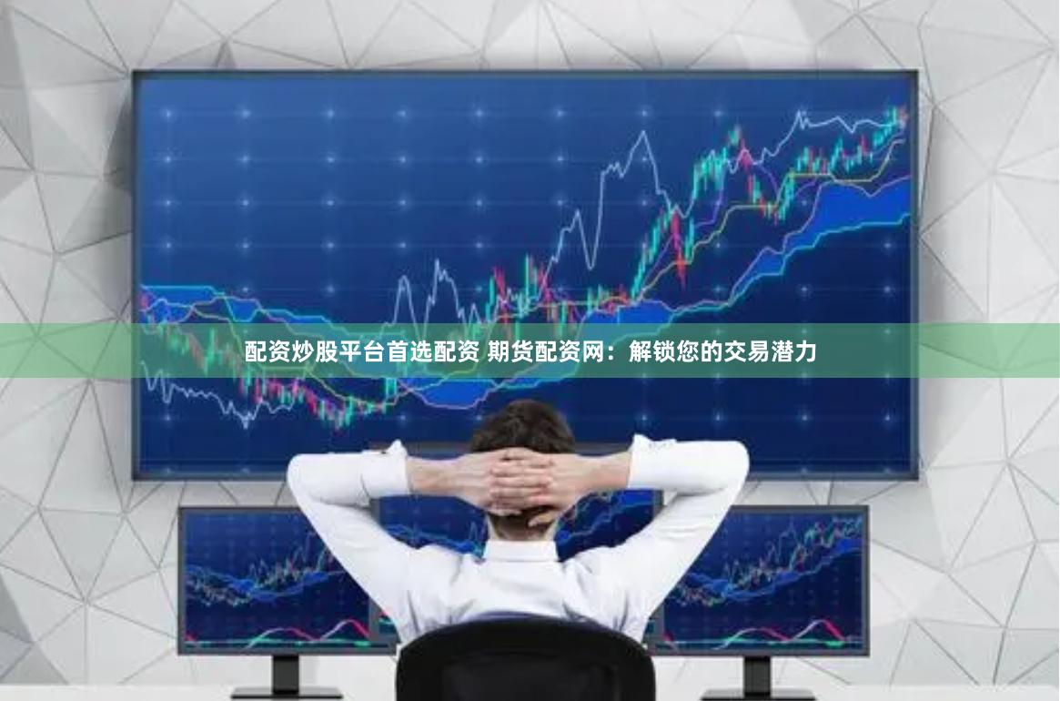 配资炒股平台首选配资 期货配资网：解锁您的交易潜力