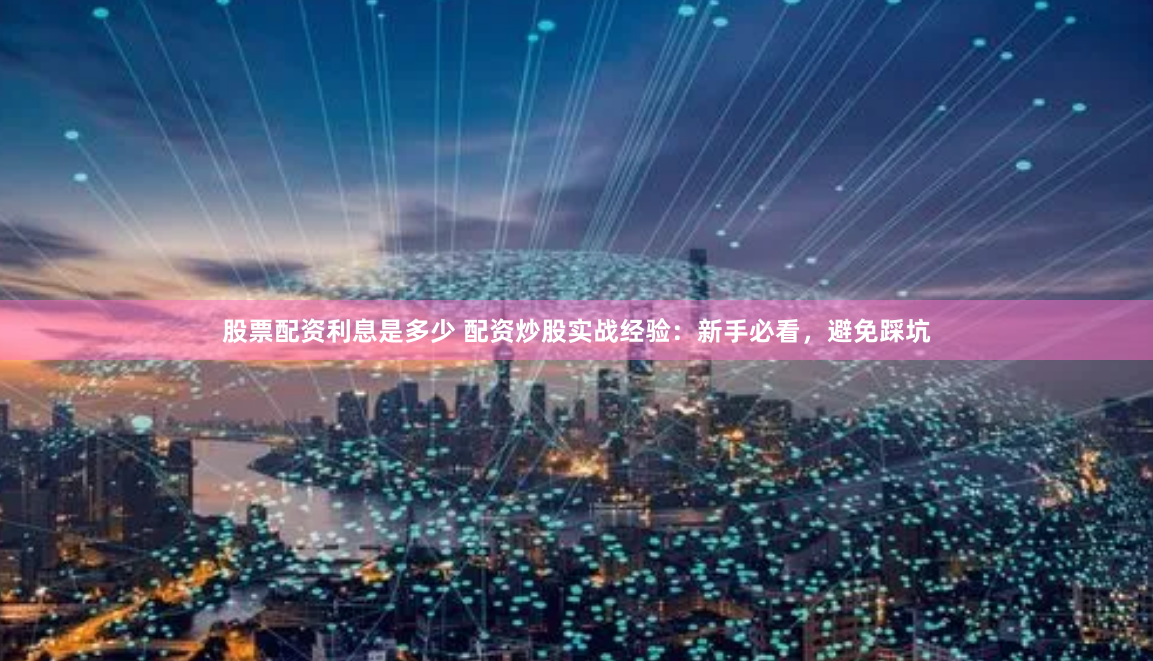 股票配资利息是多少 配资炒股实战经验：新手必看，避免踩坑
