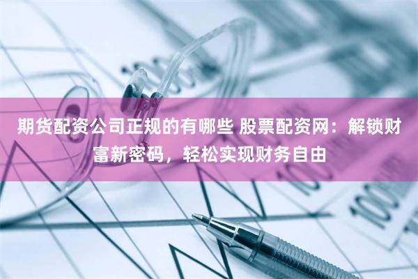 期货配资公司正规的有哪些 股票配资网：解锁财富新密码，轻松实现财务自由