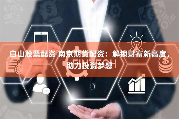 白山股票配资 南京期货配资：解锁财富新高度，助力投资梦想