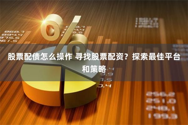 股票配债怎么操作 寻找股票配资？探索最佳平台和策略
