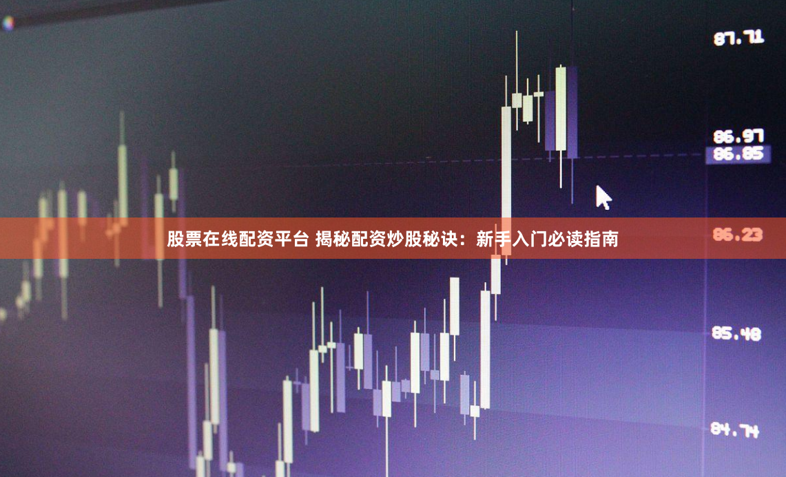 股票在线配资平台 揭秘配资炒股秘诀：新手入门必读指南