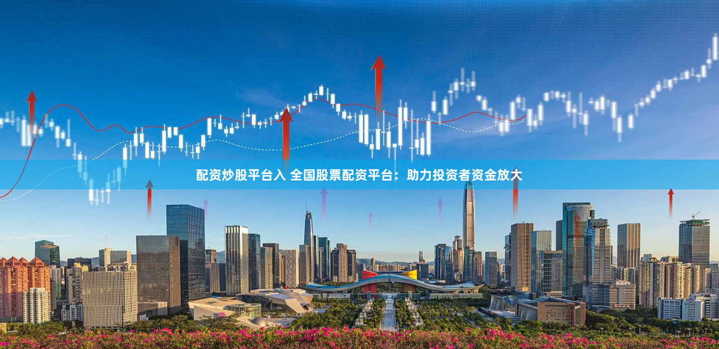 配资炒股平台入 全国股票配资平台：助力投资者资金放大