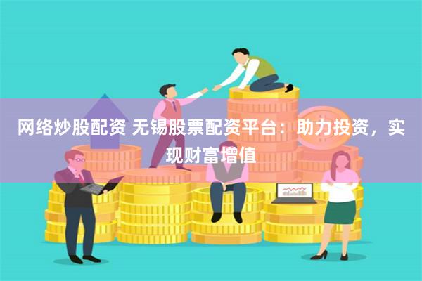 网络炒股配资 无锡股票配资平台：助力投资，实现财富增值