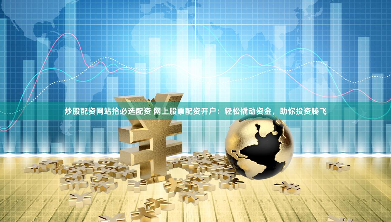 炒股配资网站拾必选配资 网上股票配资开户：轻松撬动资金，助你投资腾飞