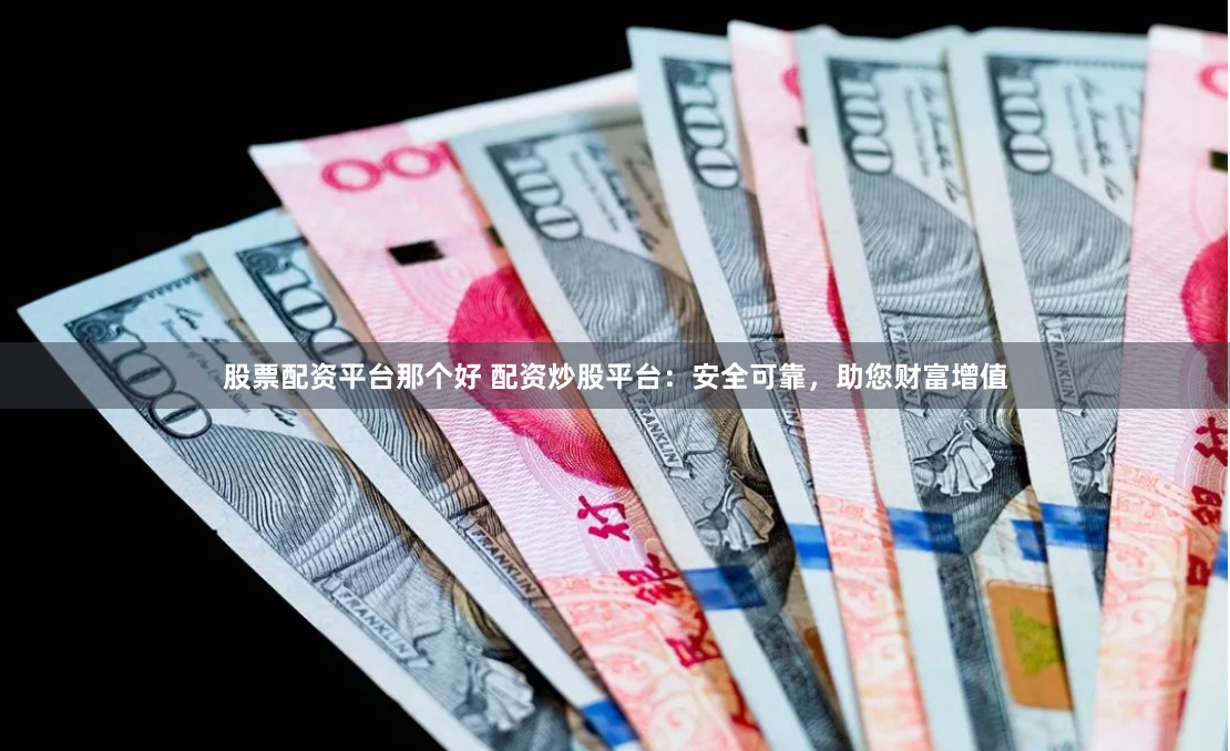 股票配资平台那个好 配资炒股平台：安全可靠，助您财富增值