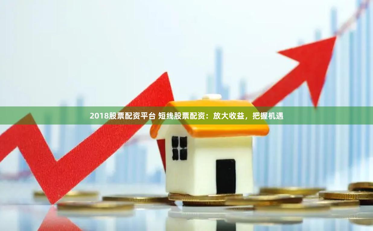 2018股票配资平台 短线股票配资：放大收益，把握机遇