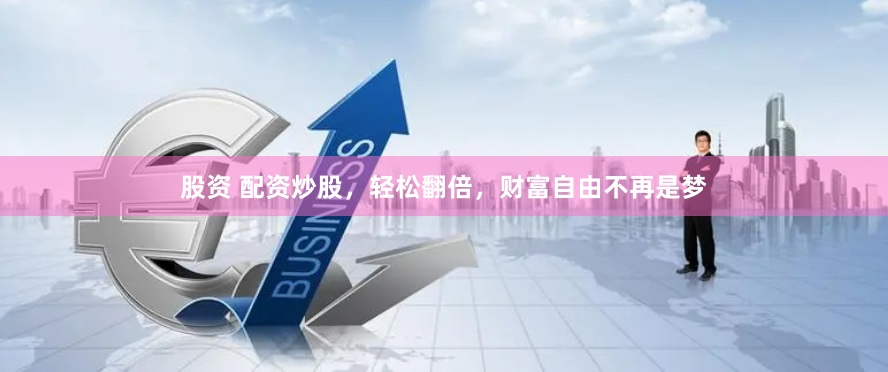 股资 配资炒股，轻松翻倍，财富自由不再是梦