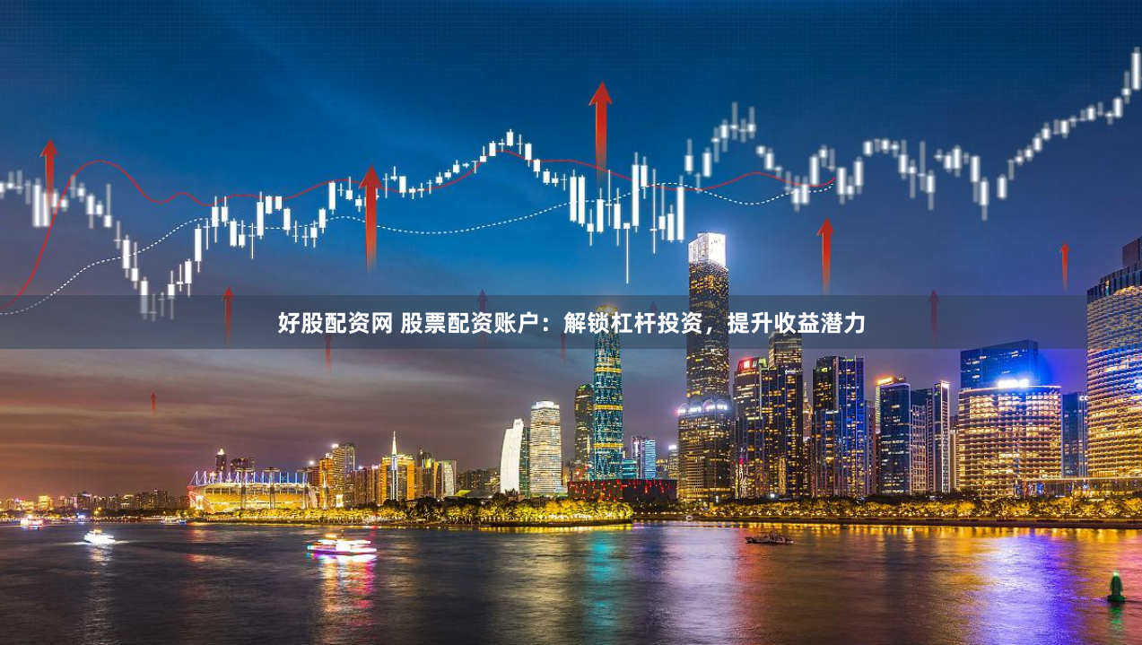 好股配资网 股票配资账户：解锁杠杆投资，提升收益潜力