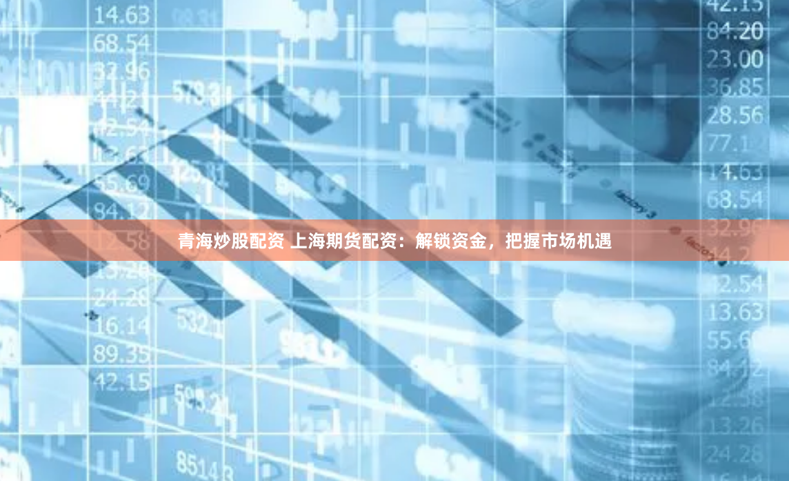 青海炒股配资 上海期货配资：解锁资金，把握市场机遇