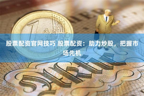 股票配资官网技巧 股票配资：助力炒股，把握市场先机