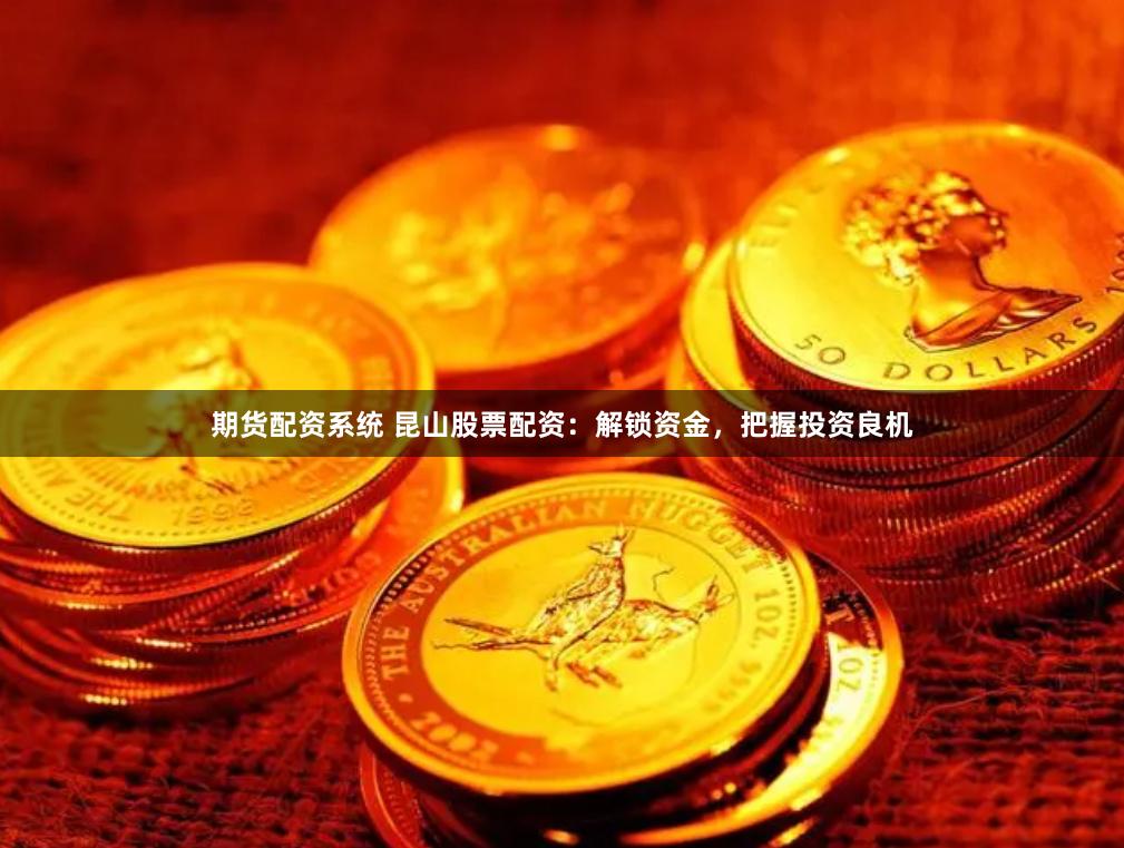 期货配资系统 昆山股票配资：解锁资金，把握投资良机
