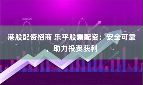 港股配资招商 乐平股票配资：安全可靠，助力投资获利