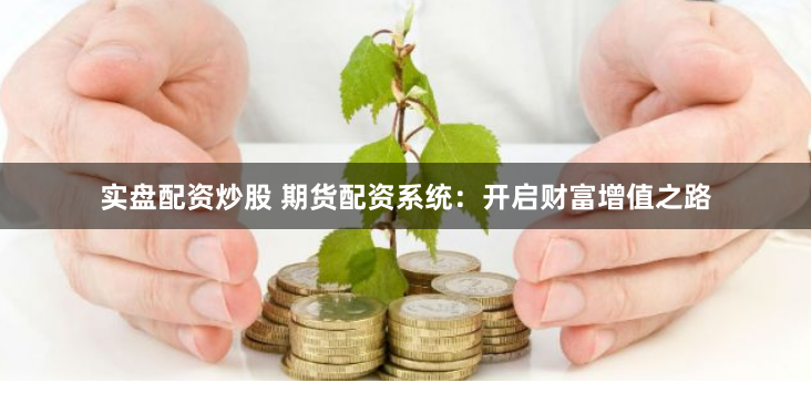 实盘配资炒股 期货配资系统:开启财富增值之路