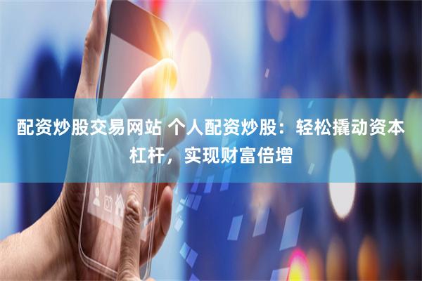 配资炒股交易网站 个人配资炒股:轻松撬动资本杠杆,实现财富倍增