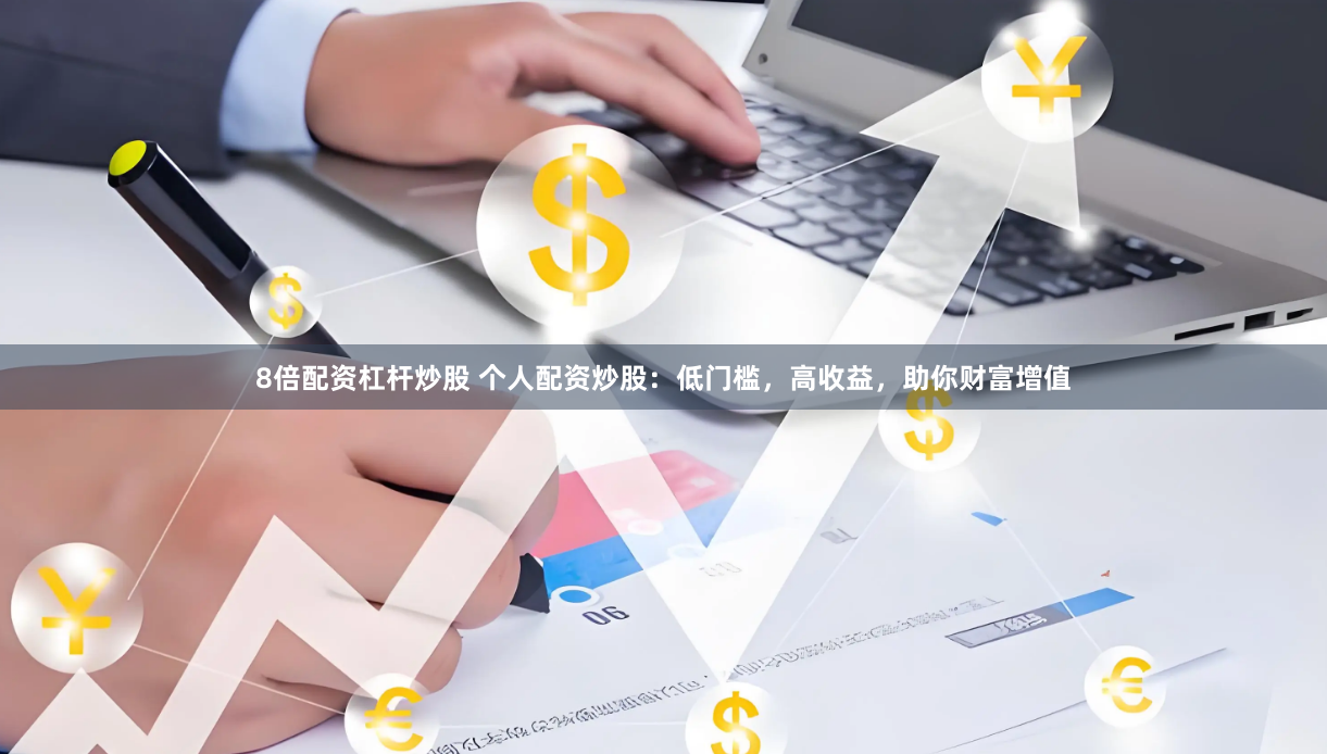 8倍配资杠杆炒股 个人配资炒股：低门槛，高收益，助你财富增值